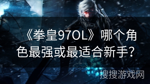 《拳皇97OL》哪个角色最强或最适合新手？