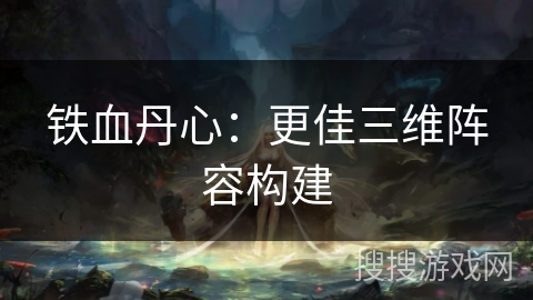 铁血丹心：更佳三维阵容构建