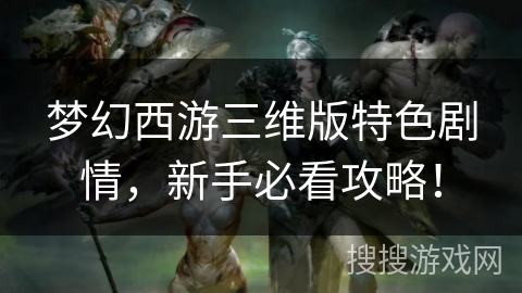 梦幻西游三维版特色剧情，新手必看攻略！