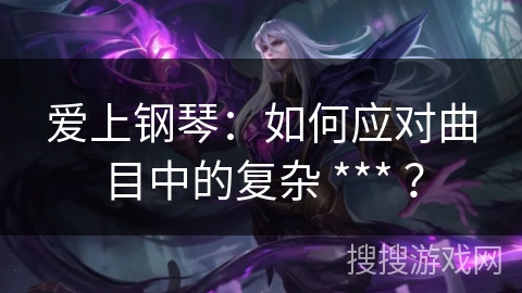 爱上钢琴：如何应对曲目中的复杂 *** ？