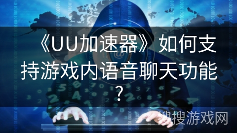《UU加速器》如何支持游戏内语音聊天功能?
