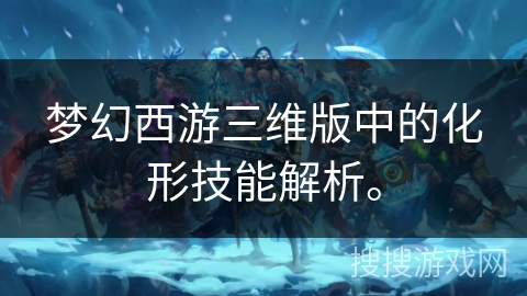 梦幻西游三维版中的化形技能解析。
