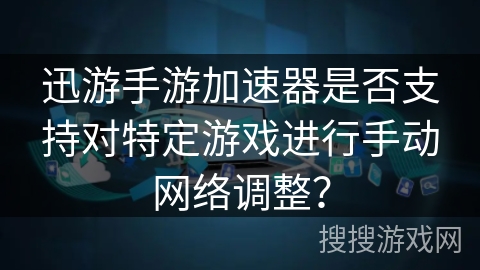 迅游手游加速器是否支持对特定游戏进行手动网络调整？