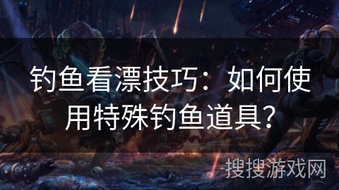 钓鱼看漂技巧：如何使用特殊钓鱼道具？