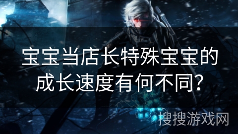 宝宝当店长特殊宝宝的成长速度有何不同？