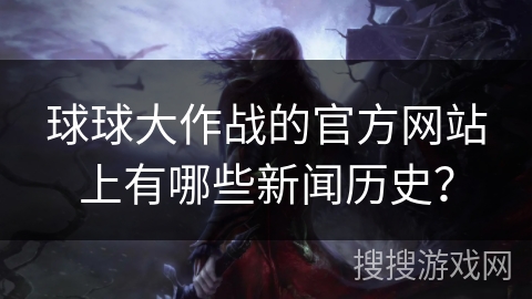 球球大作战的官方网站上有哪些新闻历史? 球球大作战的官方网站上有哪些新闻历史?