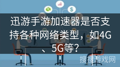 迅游手游加速器是否支持各种网络类型，如4G、5G等？