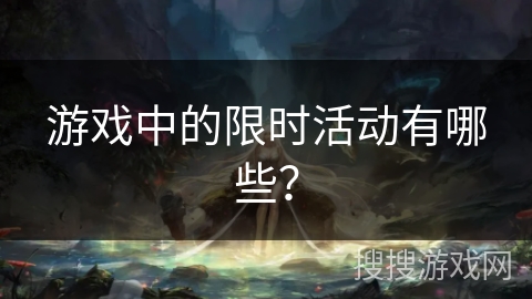 游戏中的限时活动有哪些? 游戏中的限时活动有哪些?