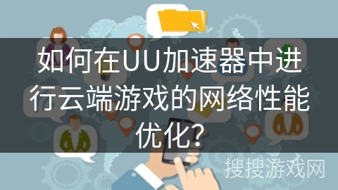如何在UU加速器中进行云端游戏的网络性能优化? 如何在UU加速器中进行云端游戏的网络性能优化?