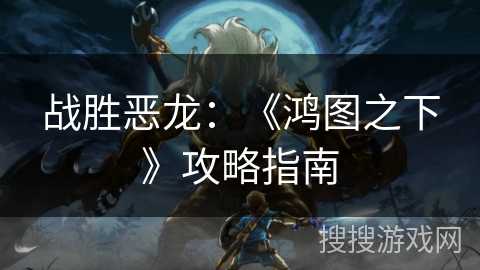 战胜恶龙:《鸿图之下》攻略指南 战胜恶龙:《鸿图之下》攻略指南