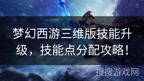 梦幻西游三维版技能升级，技能点分配攻略！