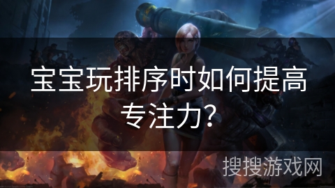 宝宝玩排序时如何提高专注力？