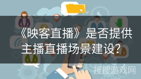《映客直播》是否提供主播直播场景建设? 《映客直播》是否提供主播直播场景建设?