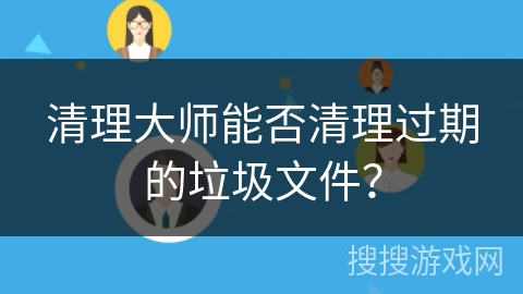 清理大师能否清理过期的垃圾文件？