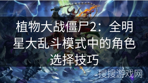 植物大战僵尸2:全明星大乱斗模式中的角色选择技巧 植物大战僵尸2:全明星大乱斗模式中的角色选择技巧