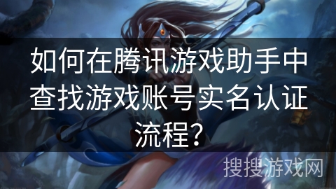 如何在腾讯游戏助手中查找游戏账号实名认证流程？