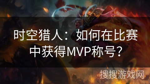 时空猎人:如何在比赛中获得MVP称号? 时空猎人:如何在比赛中获得MVP称号?