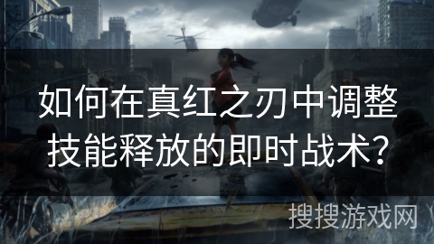 如何在真红之刃中调整技能释放的即时战术？
