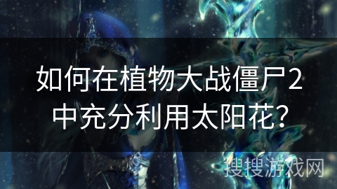 如何在植物大战僵尸2中充分利用太阳花？