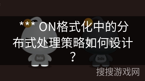  *** ON格式化中的分布式处理策略如何设计？
