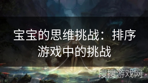 宝宝的思维挑战:排序游戏中的挑战 宝宝的思维挑战:排序游戏中的挑战
