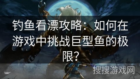 钓鱼看漂攻略：如何在游戏中挑战巨型鱼的极限？