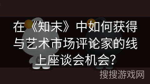 在《知末》中如何获得与艺术市场评论家的线上座谈会机会？