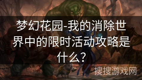 梦幻花园-我的消除世界中的限时活动攻略是什么？