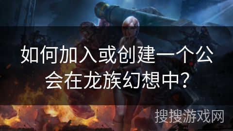 如何加入或创建一个公会在龙族幻想中？