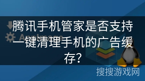 腾讯手机管家是否支持一键清理手机的广告缓存？