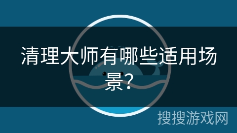 清理大师有哪些适用场景？
