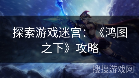 探索游戏迷宫：《鸿图之下》攻略