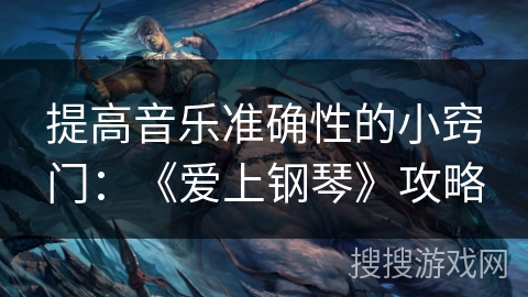 提高音乐准确性的小窍门：《爱上钢琴》攻略