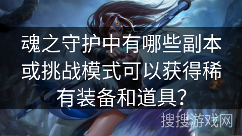 魂之守护中有哪些副本或挑战模式可以获得稀有装备和道具? 魂之守护中有哪些副本或挑战模式可以获得稀有装备和道具?