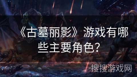 《古墓丽影》游戏有哪些主要角色？
