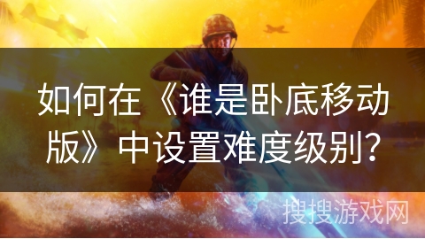 如何在《谁是卧底移动版》中设置难度级别？
