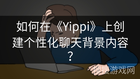 如何在《Yippi》上创建个性化聊天背景内容？