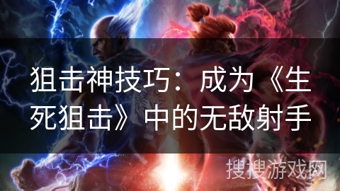 狙击神技巧:成为《生死狙击》中的无敌射手 狙击神技巧:成为《生死狙击》中的无敌射手