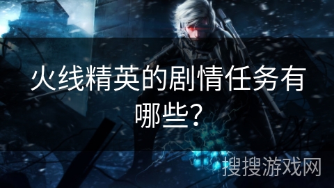 火线精英的剧情任务有哪些？