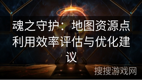 魂之守护：地图资源点利用效率评估与优化建议