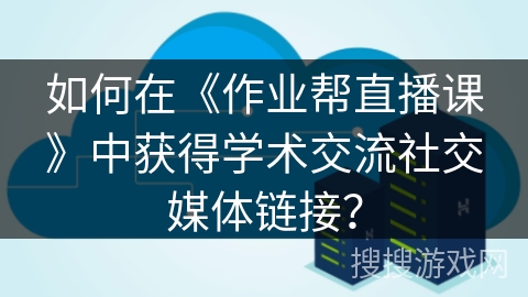如何在《作业帮直播课》中获得学术交流社交媒体链接? 如何在《作业帮直播课》中获得学术交流社交媒体链接?