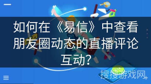 如何在《易信》中查看朋友圈动态的直播评论互动？