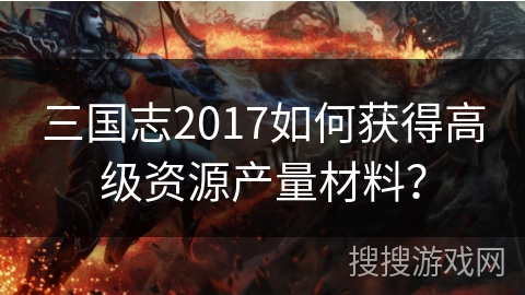 三国志2017如何获得高级资源产量材料? 三国志2017如何获得高级资源产量材料?