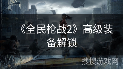 《全民枪战2》高级装备解锁 《全民枪战2》高级装备解锁