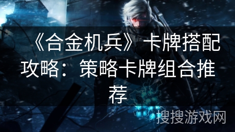 《合金机兵》卡牌搭配攻略：策略卡牌组合推荐