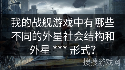 我的战舰游戏中有哪些不同的外星社会结构和外星 *** 形式？