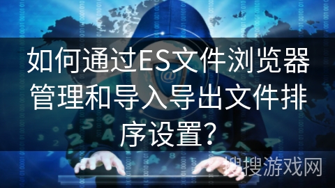 如何通过ES文件浏览器管理和导入导出文件排序设置？