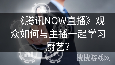 《腾讯NOW直播》观众如何与主播一起学习厨艺？