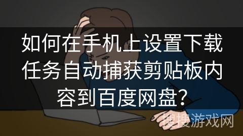 如何在手机上设置下载任务自动捕获剪贴板内容到百度网盘？