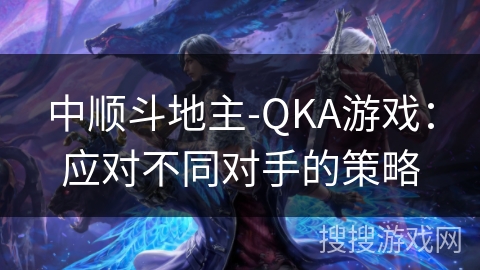 中顺斗地主-QKA游戏:应对不同对手的策略 中顺斗地主-QKA游戏:应对不同对手的策略